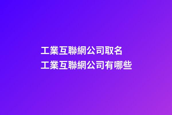 工業互聯網公司取名 工業互聯網公司有哪些-第1張-公司起名-玄機派